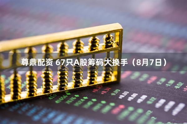 尊鼎配资 67只A股筹码大换手（8月7日）