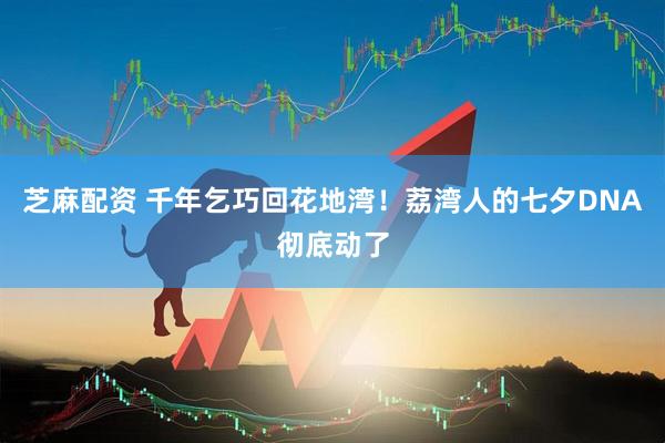 芝麻配资 千年乞巧回花地湾！荔湾人的七夕DNA彻底动了