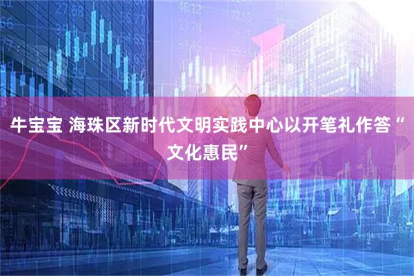 牛宝宝 海珠区新时代文明实践中心以开笔礼作答“文化惠民”