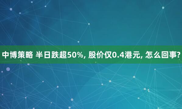 中博策略 半日跌超50%, 股价仅0.4港元, 怎么回事?
