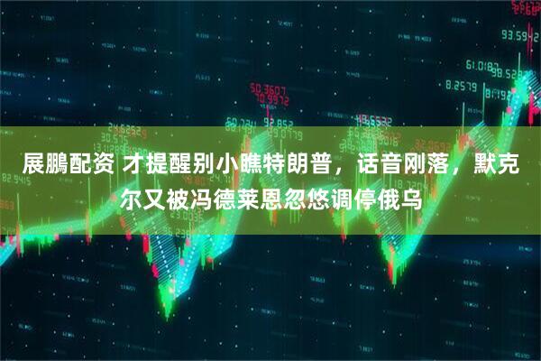 展鵬配资 才提醒别小瞧特朗普，话音刚落，默克尔又被冯德莱恩忽悠调停俄乌